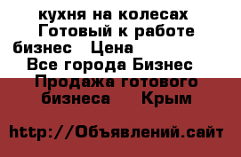 кухня на колесах -Готовый к работе бизнес › Цена ­ 1 300 000 - Все города Бизнес » Продажа готового бизнеса   . Крым